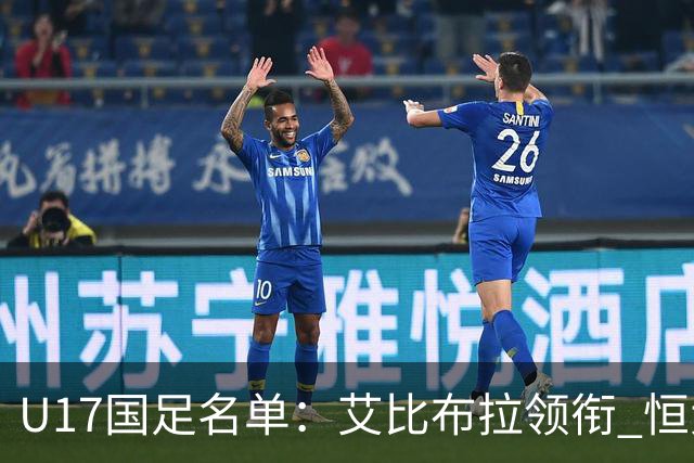 U17国足名单：艾比布拉领衔 恒大足校6人入选